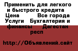 Применить для легкого и быстрого кредита › Цена ­ 123 - Все города Услуги » Бухгалтерия и финансы   . Дагестан респ.